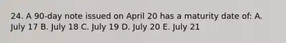 24. A 90-day note issued on April 20 has a maturity date of: A. July 17 B. July 18 C. July 19 D. July 20 E. July 21