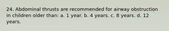 24. Abdominal thrusts are recommended for airway obstruction in children older than: a. 1 year. b. 4 years. c. 8 years. d. 12 years.