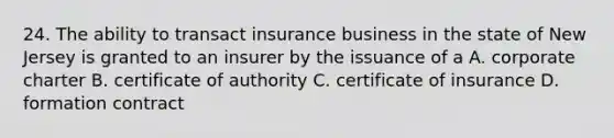 24. The ability to transact insurance business in the state of New Jersey is granted to an insurer by the issuance of a A. corporate charter B. certificate of authority C. certificate of insurance D. formation contract