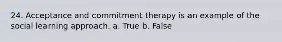 24. Acceptance and commitment therapy is an example of the social learning approach. a. True b. False