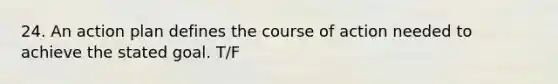 24. An action plan defines the course of action needed to achieve the stated goal. T/F