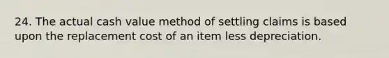 24. The actual cash value method of settling claims is based upon the replacement cost of an item less depreciation.