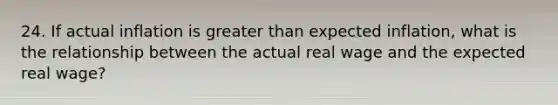 24. If actual inflation is greater than expected inflation, what is the relationship between the actual real wage and the expected real wage?