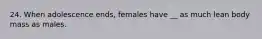 24. When adolescence ends, females have __ as much lean body mass as males.