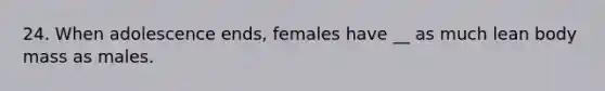 24. When adolescence ends, females have __ as much lean body mass as males.