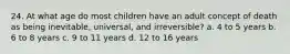 24. At what age do most children have an adult concept of death as being inevitable, universal, and irreversible? a. 4 to 5 years b. 6 to 8 years c. 9 to 11 years d. 12 to 16 years