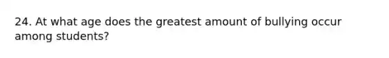 24. At what age does the greatest amount of bullying occur among students?