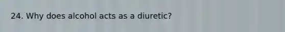 24. Why does alcohol acts as a diuretic?