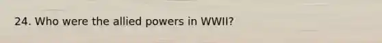 24. Who were the allied powers in WWII?