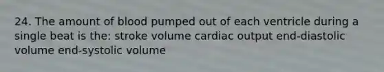 24. The amount of blood pumped out of each ventricle during a single beat is the: stroke volume <a href='https://www.questionai.com/knowledge/kyxUJGvw35-cardiac-output' class='anchor-knowledge'>cardiac output</a> end-diastolic volume end-systolic volume