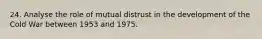 24. Analyse the role of mutual distrust in the development of the Cold War between 1953 and 1975.