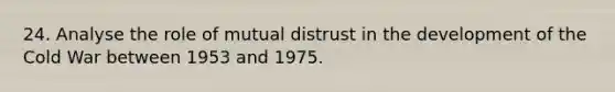 24. Analyse the role of mutual distrust in the development of the Cold War between 1953 and 1975.