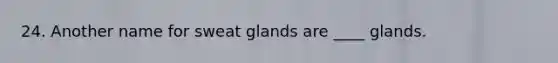 24. Another name for sweat glands are ____ glands.