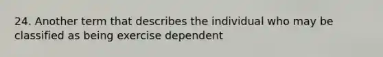 24. Another term that describes the individual who may be classified as being exercise dependent