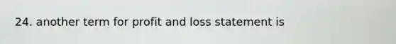 24. another term for profit and loss statement is