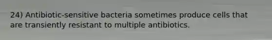 24) Antibiotic-sensitive bacteria sometimes produce cells that are transiently resistant to multiple antibiotics.