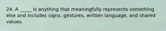 24. A _____ is anything that meaningfully represents something else and includes signs, gestures, written language, and shared values.