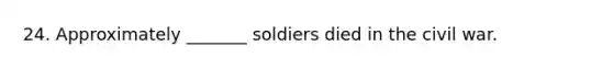 24. Approximately _______ soldiers died in the civil war.