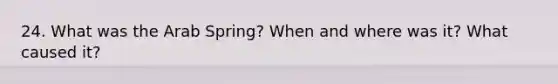 24. What was the Arab Spring? When and where was it? What caused it?
