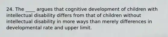 24. The ____ argues that cognitive development of children with intellectual disability differs from that of children without intellectual disability in more ways than merely differences in developmental rate and upper limit.