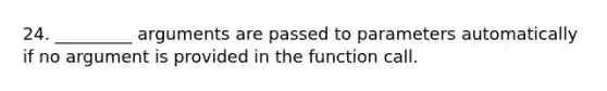 24. _________ arguments are passed to parameters automatically if no argument is provided in the function call.