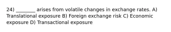 24) ________ arises from volatile changes in exchange rates. A) Translational exposure B) Foreign exchange risk C) Economic exposure D) Transactional exposure