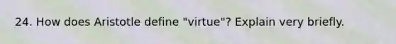 24. How does Aristotle define "virtue"? Explain very briefly.