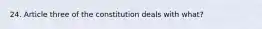 24. Article three of the constitution deals with what?