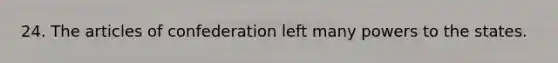24. The articles of confederation left many powers to the states.