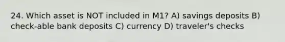 24. Which asset is NOT included in M1? A) savings deposits B) check-able bank deposits C) currency D) traveler's checks