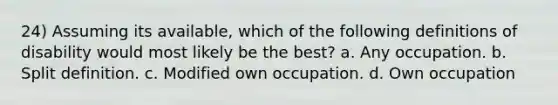 24) Assuming its available, which of the following definitions of disability would most likely be the best? a. Any occupation. b. Split definition. c. Modified own occupation. d. Own occupation