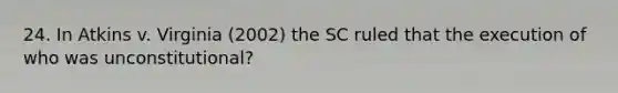 24. In Atkins v. Virginia (2002) the SC ruled that the execution of who was unconstitutional?