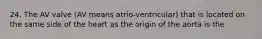 24. The AV valve (AV means atrio-ventricular) that is located on the same side of the heart as the origin of the aorta is the