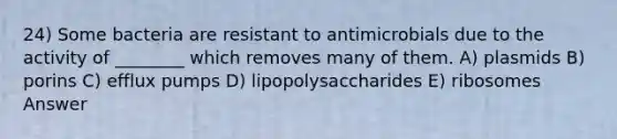 24) Some bacteria are resistant to antimicrobials due to the activity of ________ which removes many of them. A) plasmids B) porins C) efflux pumps D) lipopolysaccharides E) ribosomes Answer