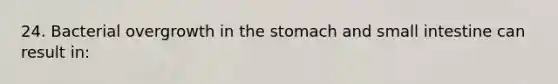 24. Bacterial overgrowth in the stomach and small intestine can result in: