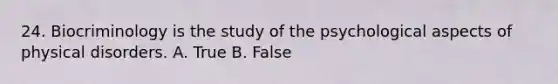 24. Biocriminology is the study of the psychological aspects of physical disorders. A. True B. False