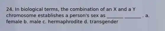 24. In biological terms, the combination of an X and a Y chromosome establishes a person's sex as _______ _______ . a. female b. male c. hermaphrodite d. transgender