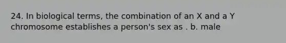 24. In biological terms, the combination of an X and a Y chromosome establishes a person's sex as . b. male