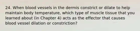 24. When blood vessels in the dermis constrict or dilate to help maintain body temperature, which type of muscle tissue that you learned about (in Chapter 4) acts as the effector that causes blood vessel dilation or constriction?