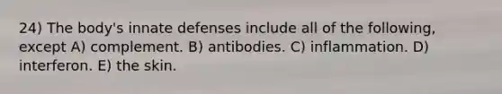 24) The body's innate defenses include all of the following, except A) complement. B) antibodies. C) inflammation. D) interferon. E) the skin.