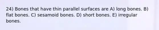 24) Bones that have thin parallel surfaces are A) long bones. B) flat bones. C) sesamoid bones. D) short bones. E) irregular bones.