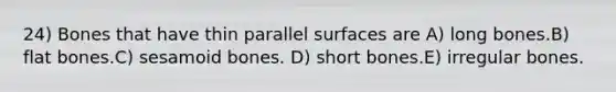 24) Bones that have thin parallel surfaces are A) long bones.B) flat bones.C) sesamoid bones. D) short bones.E) irregular bones.