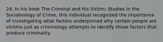 24. In his book The Criminal and His Victim: Studies in the Sociobiology of Crime, this individual recognized the importance of investigating what factors underpinned why certain people are victims just as criminology attempts to identify those factors that produce criminality.