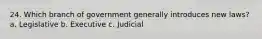 24. Which branch of government generally introduces new laws? a. Legislative b. Executive c. Judicial