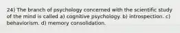 24) The branch of psychology concerned with the scientific study of the mind is called a) cognitive psychology. b) introspection. c) behaviorism. d) memory consolidation.