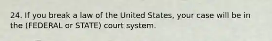 24. If you break a law of the United States, your case will be in the (FEDERAL or STATE) court system.