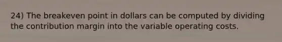 24) The breakeven point in dollars can be computed by dividing the contribution margin into the variable operating costs.