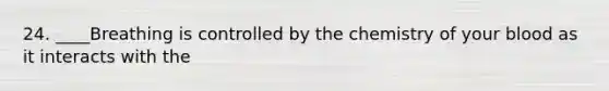 24. ____Breathing is controlled by the chemistry of your blood as it interacts with the