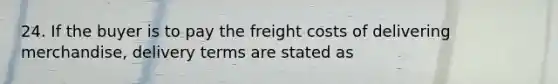 24. If the buyer is to pay the freight costs of delivering merchandise, delivery terms are stated as