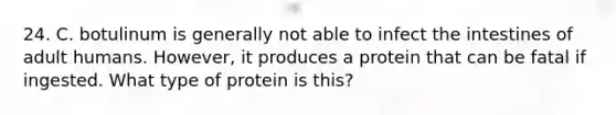 24. C. botulinum is generally not able to infect the intestines of adult humans. However, it produces a protein that can be fatal if ingested. What type of protein is this?